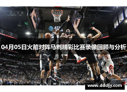04月05日火箭对阵马刺精彩比赛录像回顾与分析