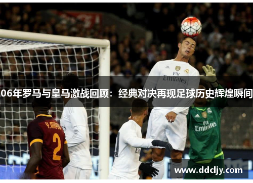 06年罗马与皇马激战回顾:经典对决再现足球历史辉煌瞬间