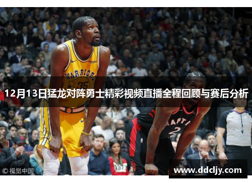 12月13日猛龙对阵勇士精彩视频直播全程回顾与赛后分析 12月13日猛龙对阵勇士精彩视频直播全程回顾与赛后分析