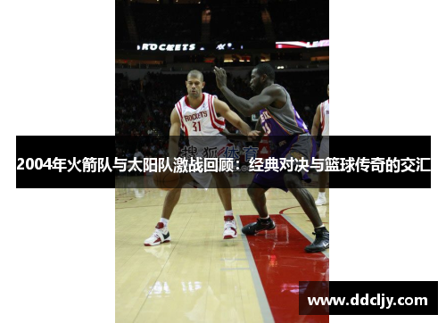 2004年火箭队与太阳队激战回顾:经典对决与篮球传奇的交汇