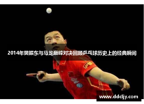 2014年樊振东与马龙巅峰对决回顾乒乓球历史上的经典瞬间 2014年樊振东与马龙巅峰对决回顾乒乓球历史上的经典瞬间