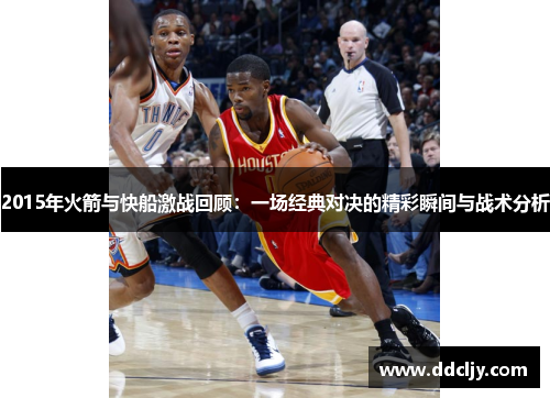 2015年火箭与快船激战回顾:一场经典对决的精彩瞬间与战术分析 2015年火箭与快船激战回顾:一场经典对决的精彩瞬间与战术分析