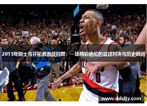2015年骑士与开拓者激战回顾:一场精彩绝伦的篮球对决与历史瞬间