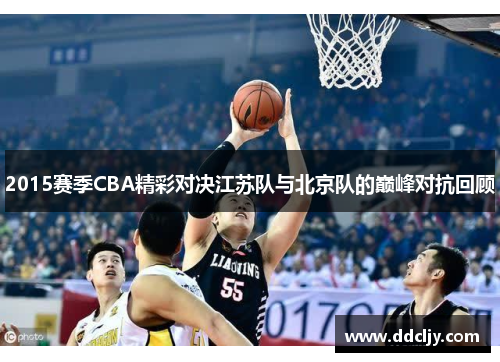 2015赛季CBA精彩对决江苏队与北京队的巅峰对抗回顾 2015赛季CBA精彩对决江苏队与北京队的巅峰对抗回顾