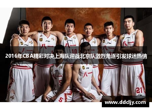 2016年CBA精彩对决上海队迎战北京队激烈角逐引发球迷热情 2016年CBA精彩对决上海队迎战北京队激烈角逐引发球迷热情