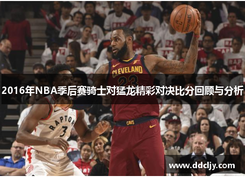 2016年NBA季后赛骑士对猛龙精彩对决比分回顾与分析 2016年NBA季后赛骑士对猛龙精彩对决比分回顾与分析