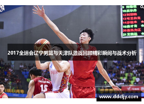 2017全运会辽宁男篮与天津队激战回顾精彩瞬间与战术分析 2017全运会辽宁男篮与天津队激战回顾精彩瞬间与战术分析