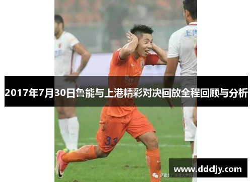 2017年7月30日鲁能与上港精彩对决回放全程回顾与分析