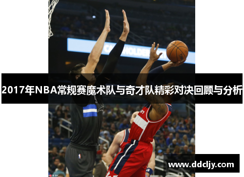 2017年NBA常规赛魔术队与奇才队精彩对决回顾与分析 2017年NBA常规赛魔术队与奇才队精彩对决回顾与分析