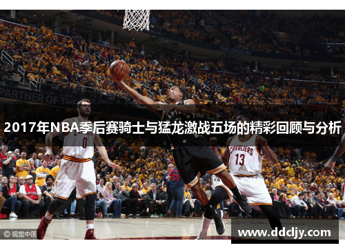2017年NBA季后赛骑士与猛龙激战五场的精彩回顾与分析