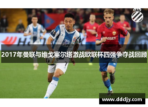 2017年曼联与维戈塞尔塔激战欧联杯四强争夺战回顾 2017年曼联与维戈塞尔塔激战欧联杯四强争夺战回顾