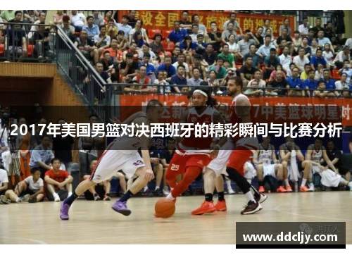 2017年美国男篮对决西班牙的精彩瞬间与比赛分析 2017年美国男篮对决西班牙的精彩瞬间与比赛分析