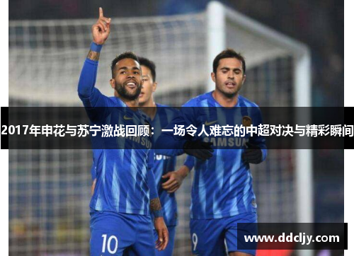 2017年申花与苏宁激战回顾:一场令人难忘的中超对决与精彩瞬间