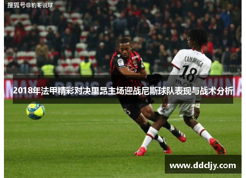 2018年法甲精彩对决里昂主场迎战尼斯球队表现与战术分析