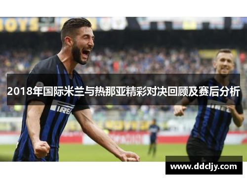 2018年国际米兰与热那亚精彩对决回顾及赛后分析 2018年国际米兰与热那亚精彩对决回顾及赛后分析