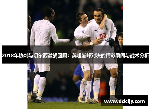 2018年热刺与切尔西激战回顾:英超巅峰对决的精彩瞬间与战术分析 2018年热刺与切尔西激战回顾:英超巅峰对决的精彩瞬间与战术分析