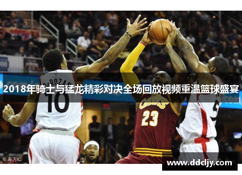 2018年骑士与猛龙精彩对决全场回放视频重温篮球盛宴