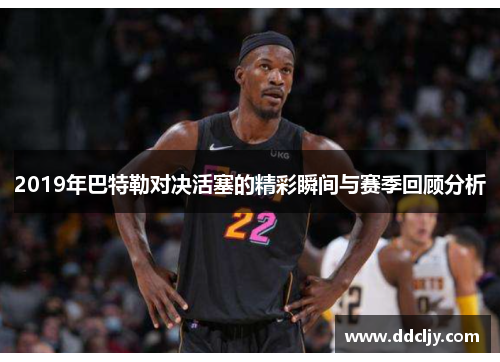 2019年巴特勒对决活塞的精彩瞬间与赛季回顾分析 2019年巴特勒对决活塞的精彩瞬间与赛季回顾分析
