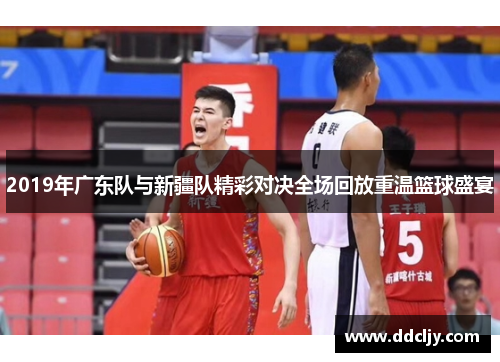 2019年广东队与新疆队精彩对决全场回放重温篮球盛宴