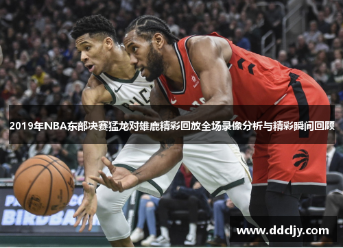 2019年NBA东部决赛猛龙对雄鹿精彩回放全场录像分析与精彩瞬间回顾 2019年NBA东部决赛猛龙对雄鹿精彩回放全场录像分析与精彩瞬间回顾