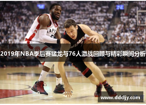 2019年NBA季后赛猛龙与76人激战回顾与精彩瞬间分析 2019年NBA季后赛猛龙与76人激战回顾与精彩瞬间分析