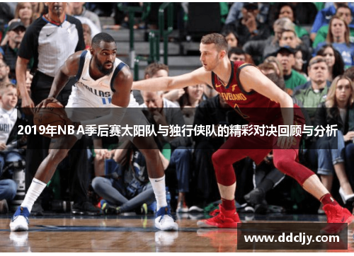 2019年NBA季后赛太阳队与独行侠队的精彩对决回顾与分析