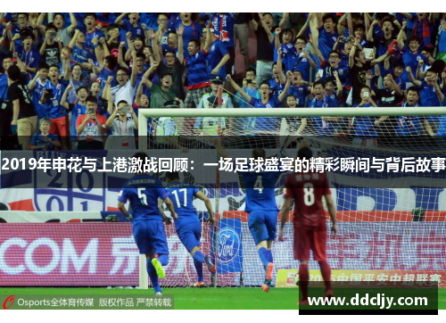 2019年申花与上港激战回顾:一场足球盛宴的精彩瞬间与背后故事 2019年申花与上港激战回顾:一场足球盛宴的精彩瞬间与背后故事