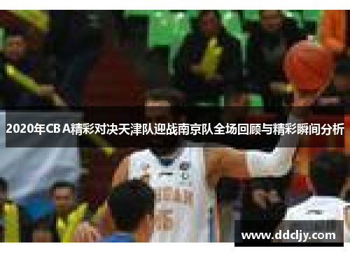 2020年CBA精彩对决天津队迎战南京队全场回顾与精彩瞬间分析 2020年CBA精彩对决天津队迎战南京队全场回顾与精彩瞬间分析