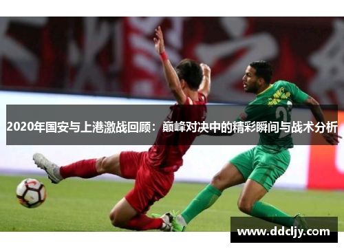 2020年国安与上港激战回顾:巅峰对决中的精彩瞬间与战术分析
