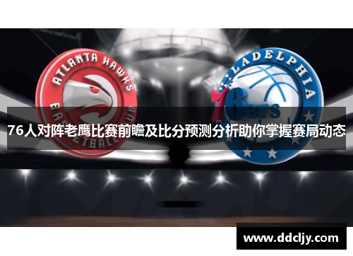 76人对阵老鹰比赛前瞻及比分预测分析助你掌握赛局动态