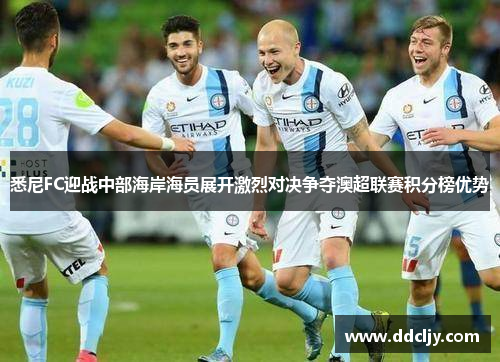 悉尼FC迎战中部海岸海员展开激烈对决争夺澳超联赛积分榜优势