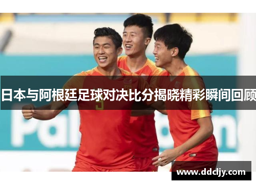 日本与阿根廷足球对决比分揭晓精彩瞬间回顾